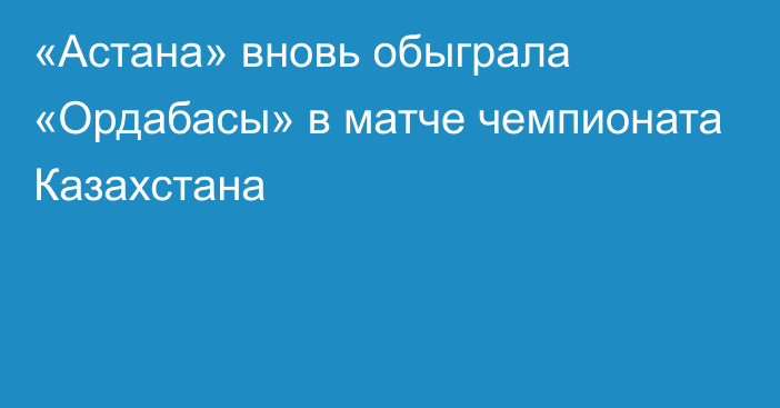 «Астана» вновь обыграла «Ордабасы» в матче чемпионата Казахстана