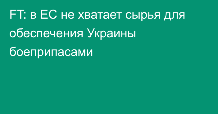 FT: в ЕС не хватает сырья для обеспечения Украины боеприпасами