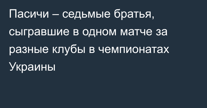 Пасичи – седьмые братья, сыгравшие в одном матче за разные клубы в чемпионатах Украины