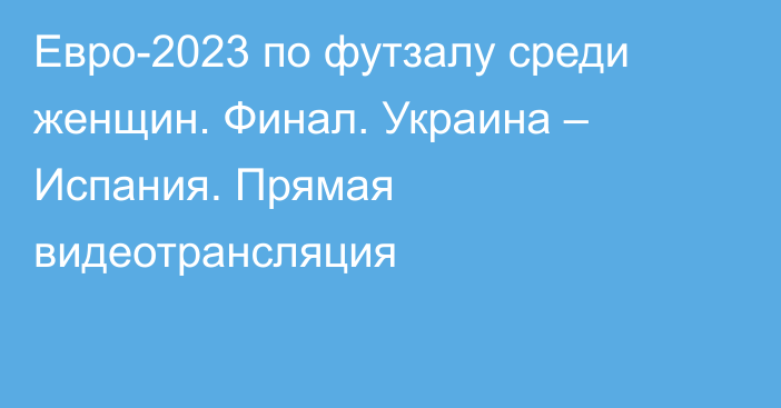 Евро-2023 по футзалу среди женщин. Финал. Украина – Испания. Прямая видеотрансляция