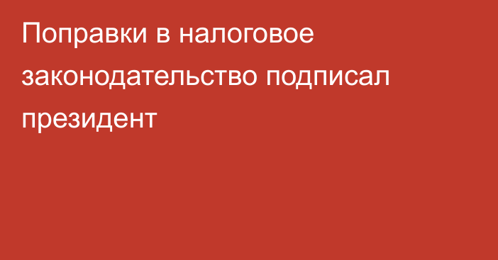 Поправки в налоговое законодательство подписал президент