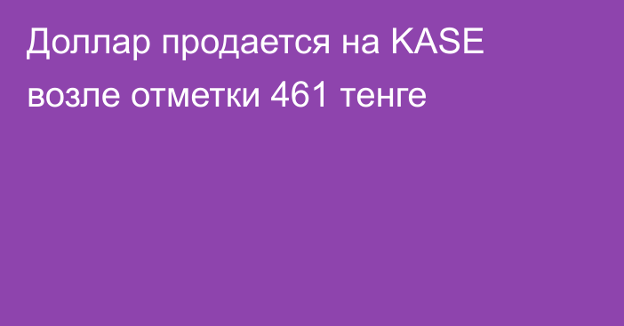 Доллар продается на KASE возле отметки 461 тенге