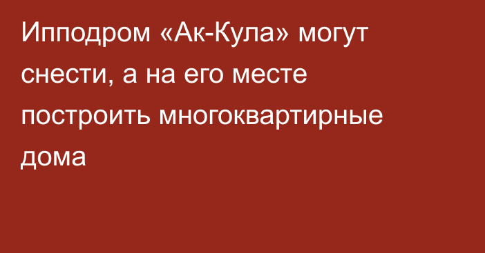 Ипподром «Ак-Кула» могут снести, а на его месте построить многоквартирные дома