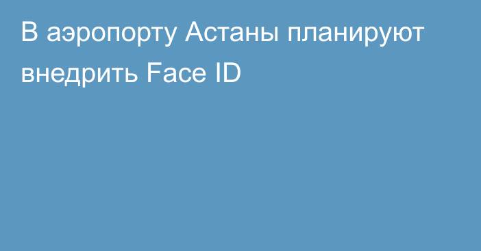 В аэропорту Астаны планируют внедрить Face ID