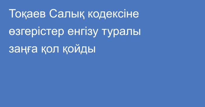 Тоқаев Салық кодексіне өзгерістер енгізу туралы заңға қол қойды