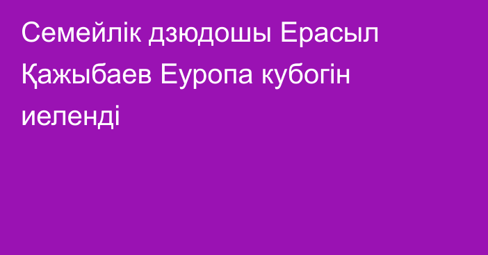 Семейлік дзюдошы Ерасыл Қажыбаев Еуропа кубогін иеленді