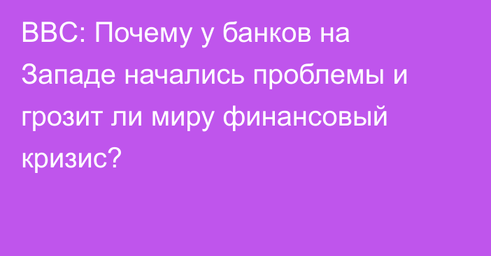 BBC: Почему у банков на Западе начались проблемы и грозит ли миру финансовый кризис?