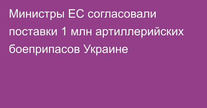 Министры ЕС согласовали поставки 1 млн артиллерийских боеприпасов Украине