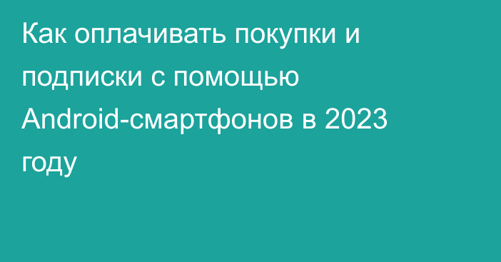 Как оплачивать покупки и подписки с помощью Android-смартфонов в 2023 году