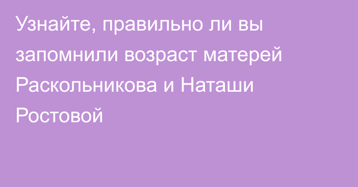 Узнайте, правильно ли вы запомнили возраст матерей Раскольникова и Наташи Ростовой