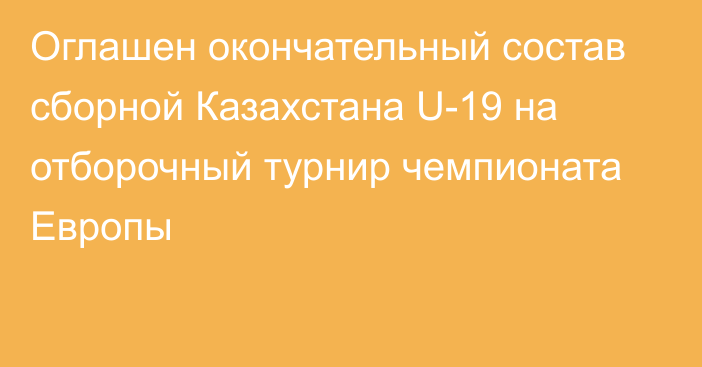 Оглашен окончательный состав сборной Казахстана U-19 на отборочный турнир чемпионата Европы