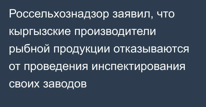 Россельхознадзор заявил, что кыргызские производители рыбной продукции отказываются от проведения инспектирования своих заводов