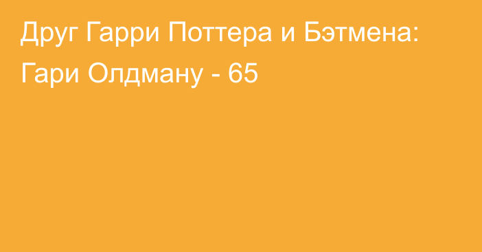 Друг Гарри Поттера и Бэтмена: Гари Олдману - 65