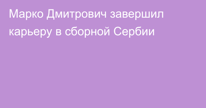 Марко Дмитрович завершил карьеру в сборной Сербии