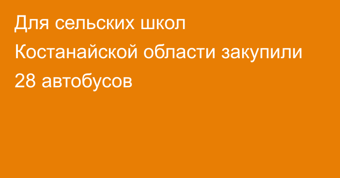 Для сельских школ Костанайской области закупили 28 автобусов