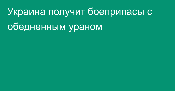 Украина получит боеприпасы с обедненным ураном