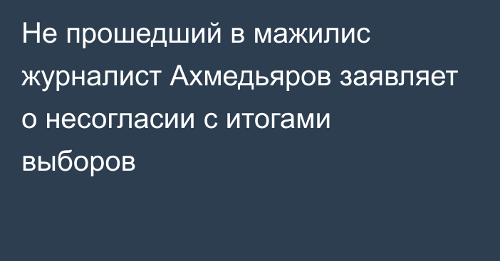 Не прошедший в мажилис журналист Ахмедьяров заявляет о несогласии с итогами выборов