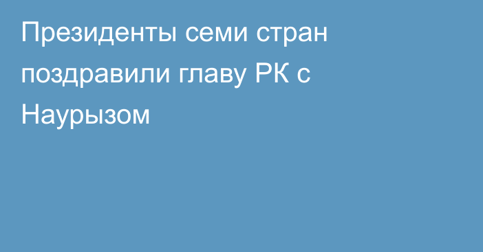 Президенты семи стран поздравили главу РК с Наурызом