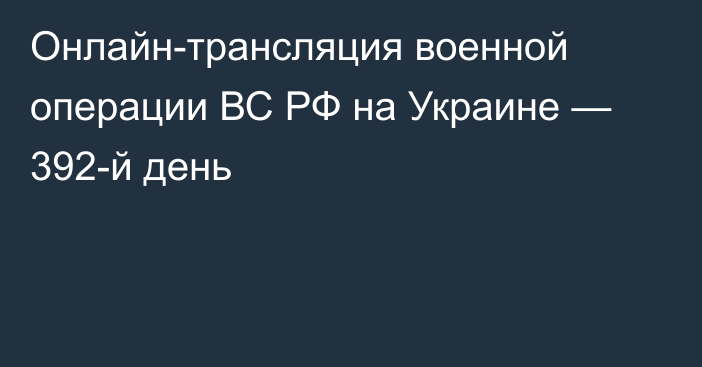 Онлайн-трансляция военной операции ВС РФ на Украине — 392-й день