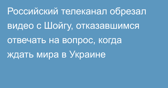 Российский телеканал обрезал видео с Шойгу, отказавшимся отвечать на вопрос, когда ждать мира в Украине