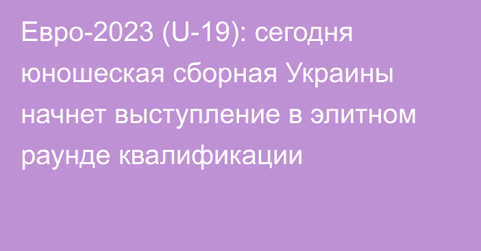 Евро-2023 (U-19): сегодня юношеская сборная Украины начнет выступление в элитном раунде квалификации