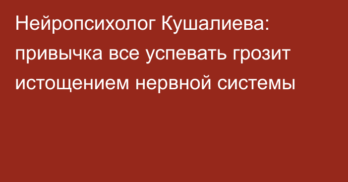 Нейропсихолог Кушалиева: привычка все успевать грозит истощением нервной системы