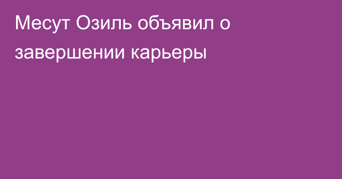 Месут Озиль объявил о завершении карьеры