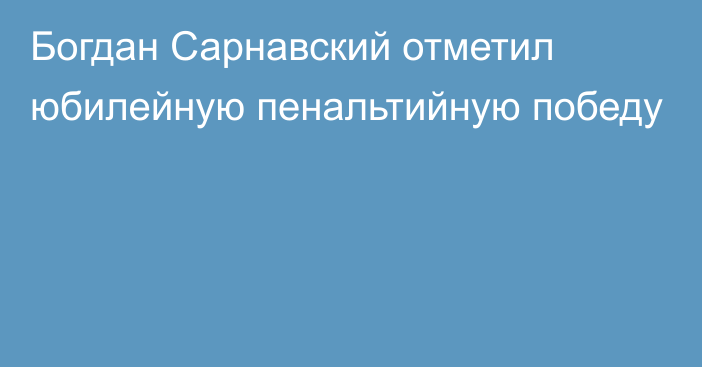 Богдан Сарнавский отметил юбилейную пенальтийную победу