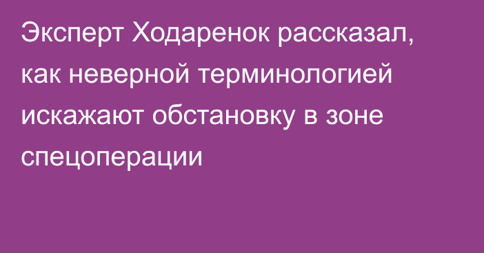 Эксперт Ходаренок рассказал, как неверной терминологией искажают обстановку в зоне спецоперации