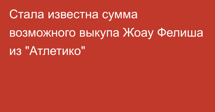 Стала известна сумма возможного выкупа Жоау Фелиша из 