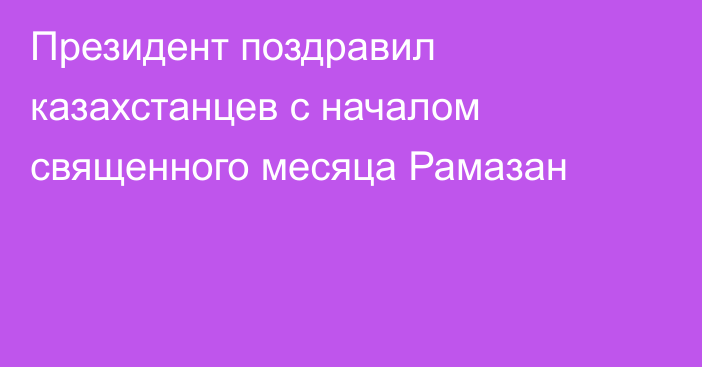 Президент поздравил казахстанцев с началом священного месяца Рамазан