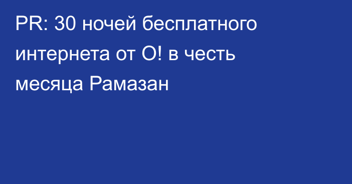 PR: 30 ночей бесплатного интернета от О! в честь месяца Рамазан