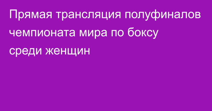 Прямая трансляция полуфиналов чемпионата мира по боксу среди женщин