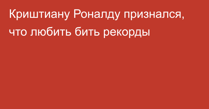 Криштиану Роналду признался, что любить бить рекорды