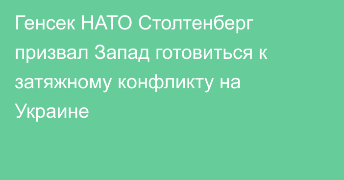 Генсек НАТО Столтенберг призвал Запад готовиться к затяжному конфликту на Украине