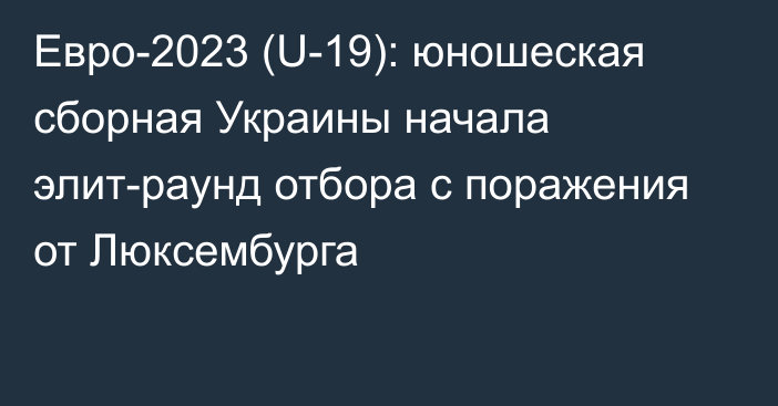 Евро-2023 (U-19): юношеская сборная Украины начала элит-раунд отбора с поражения от Люксембурга