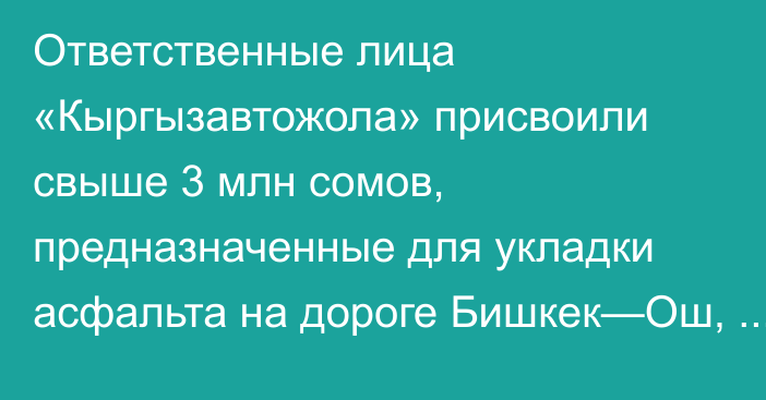 Ответственные лица «Кыргызавтожола» присвоили свыше 3 млн сомов, предназначенные для укладки асфальта на дороге Бишкек—Ош, - Генпрокуратура