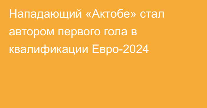 Нападающий «Актобе» стал автором первого гола в квалификации Евро-2024