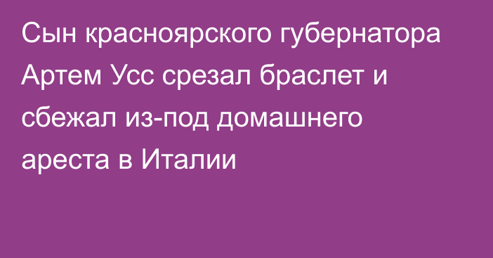 Сын красноярского губернатора Артем Усс срезал браслет и сбежал из-под домашнего ареста в Италии