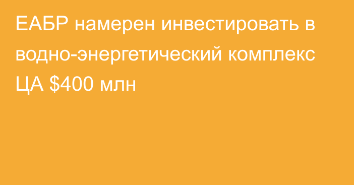 ЕАБР намерен инвестировать в водно-энергетический комплекс ЦА $400 млн