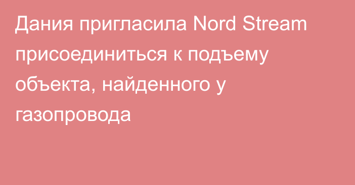 Дания пригласила Nord Stream присоединиться к подъему объекта, найденного у газопровода