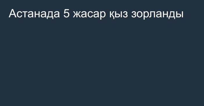 Астанада 5 жасар қыз зорланды