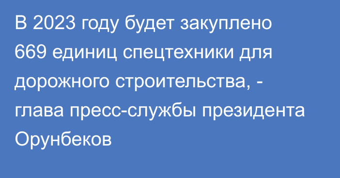 В 2023 году будет закуплено 669 единиц спецтехники для дорожного строительства, - глава пресс-службы президента Орунбеков