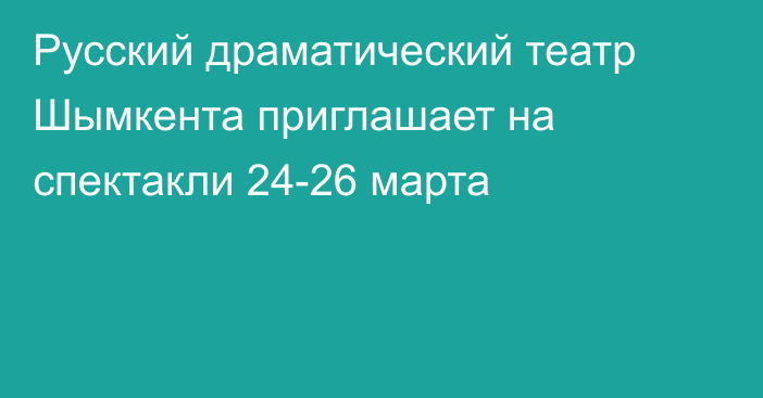 Русский драматический театр Шымкента приглашает на спектакли 24-26 марта