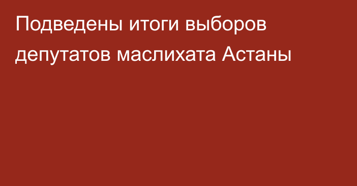 Подведены итоги выборов депутатов маслихата Астаны