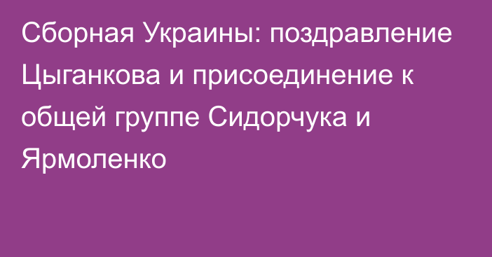 Сборная Украины: поздравление Цыганкова и присоединение к общей группе Сидорчука и Ярмоленко