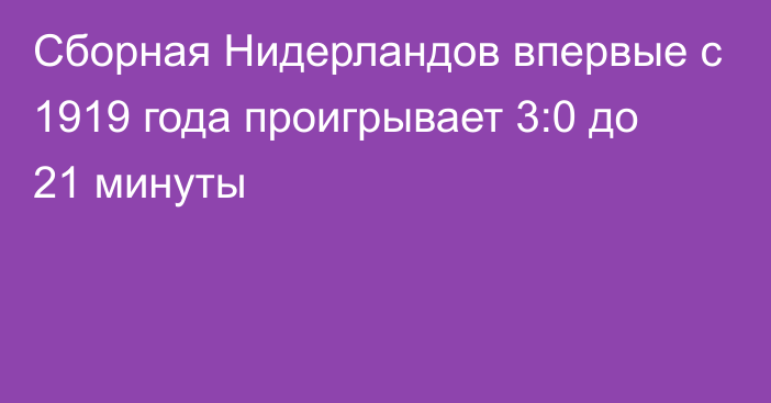 Сборная Нидерландов впервые с 1919 года проигрывает 3:0 до 21 минуты