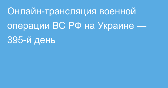 Онлайн-трансляция военной операции ВС РФ на Украине — 395-й день