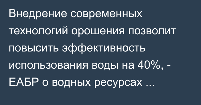 Внедрение современных технологий орошения позволит повысить эффективность использования воды на 40%, - ЕАБР о водных ресурсах Центральной Азии