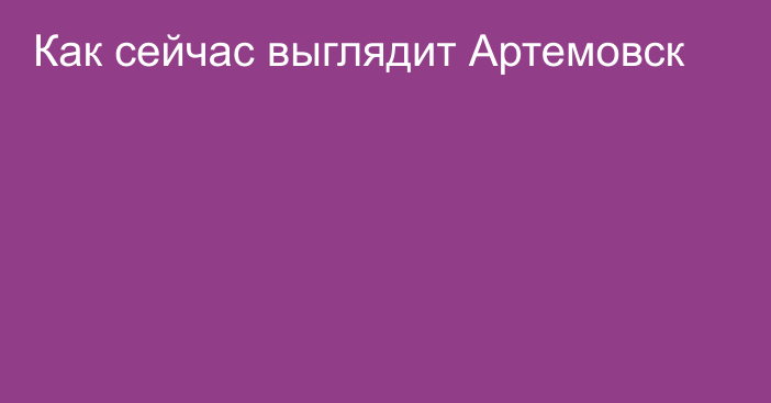 Как сейчас выглядит Артемовск